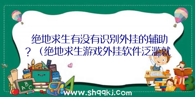 绝地求生有没有识别外挂的辅助？（绝地求生游戏外挂软件泛滥就牵挂着迈入歪道当神仙）